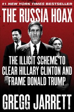 The Russia hoax : the illicit scheme to clear Hillary Clinton and frame Donald Trump / Gregg Jarrett.