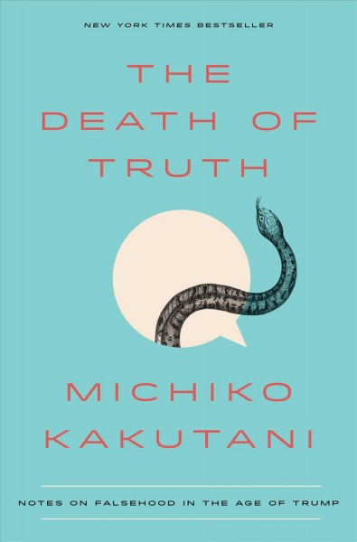 The death of truth : notes on falsehood in the age of Trump / Michiko Kakutani.