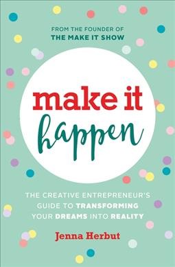 Make it happen : the creative entrepreneur's guide to transforming your dreams into reality / Jenna Herbut.