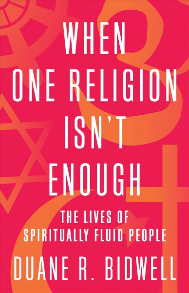 When one religion isn't enough : the lives of spiritually fluid people / Duane R. Bidwell.