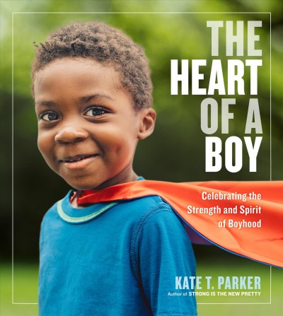The heart of a boy : celebrating the strength and spirit of boyhood / Kate T. Parker.