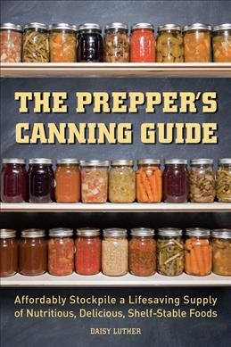 The prepper's canning guide : affordably stockpile a lifesaving supply of nutritious, delicious, shelf-stable foods / Daisy Luther.