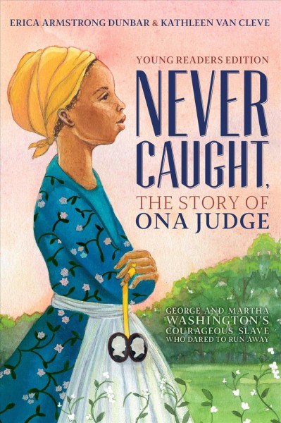 Never Caught, the story of Ona Judge : George and Martha Washington's courageous slave who dared to run away / by Erica Armstrong Dunbar and Kathleen Van Cleve.