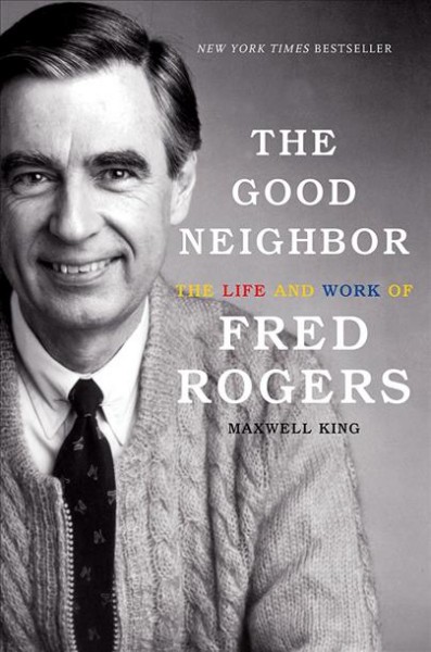 The good neighbor : the life and work of Fred Rogers / Maxwell King.