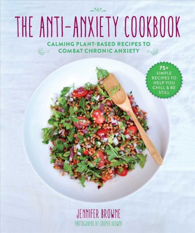 The anti-anxiety cookbook : calming plant-based recipes to combat chronic anxiety / Jennifer Browne ; photography by Cooper Browne.