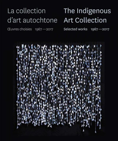 La collection d'art autochtone : oeuvres choisies 1967-2017 = The Indigenous Art Collection : selected works 1967-2017 / [curators, Lee-Ann Martin, Viviane Gray].