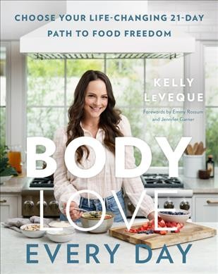 Body love every day : choose your life-changing 21-day path to food freedom / Kelly LeVeque ; forewords by Emmy Rossum and Jennifer Garner.