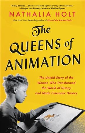 The queens of animation : the untold story of the women who transformed the world of Disney and made cinematic history / Nathalia Holt.