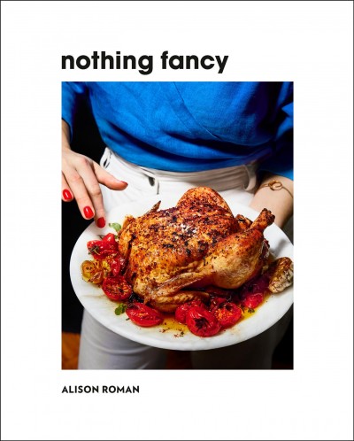 Nothing fancy : unfussy food for having people over / Alison Roman ; photographs by Michael Graydon and Nikole Herriott.