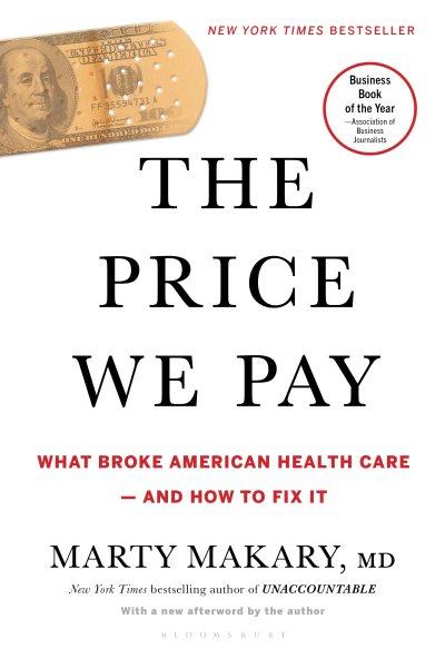 The price we pay : what broke American health care--and how to fix it / Marty Makary, MD.