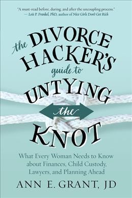 The divorce hacker's guide to untying the knot : what every woman needs to know about finances, child custody, lawyers, and planning ahead / Ann E. Grant, JD.