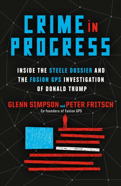 Crime in progress : inside the Steele dossier and the Fusion GPS investigation of Donald Trump / Glenn Simpson and Peter Fritsch.