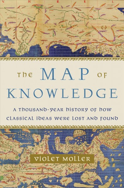 The map of knowledge : a thousand-year history of how classical ideas were lost and found / Violet Moller.