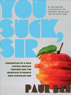 You suck, sir : chronicles of a high school English teacher and the smartass students who schooled him / Paul Bae.