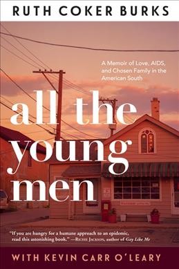All the young men : a memoir of love, AIDS, and chosen family in the American South / Ruth Coker Burks & Kevin Carr O'Leary.