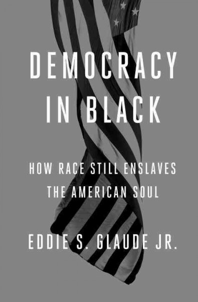 Democracy in Black : how race still enslaves the American soul / Eddie S. Glaude Jr.