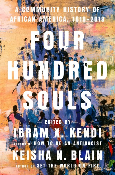 Four hundred souls : a community history of African America, 1619-2019 / edited by Ibram X. Kendi and Keisha N. Blain.