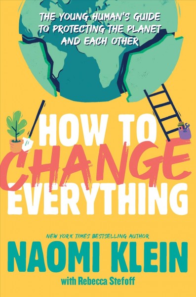 How to change everything : the young human's guide to protecting the planet and each other / Naomi Klein with Rebecca Stefoff.