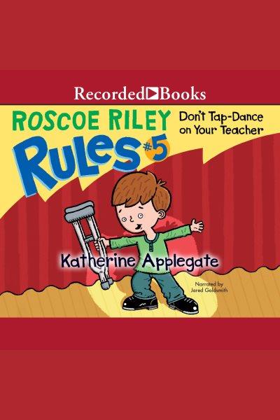Don't tap dance on your teacher [electronic resource] : Roscoe riley rules series, book 5. Katherine Applegate.