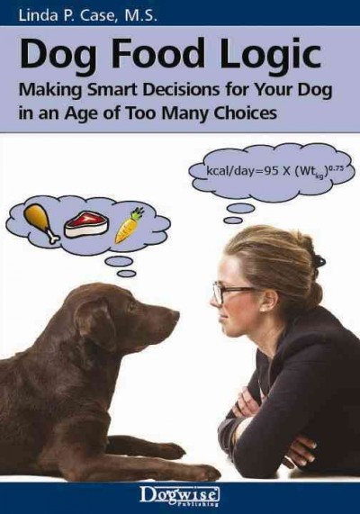 Dog food logic : making smart decisions for your dog in an age of too many choices / by Linda P. Case, MS.