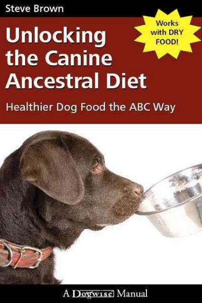 Unlocking the canine ancestral diet : healthier dog the ABC way / Steve Brown.