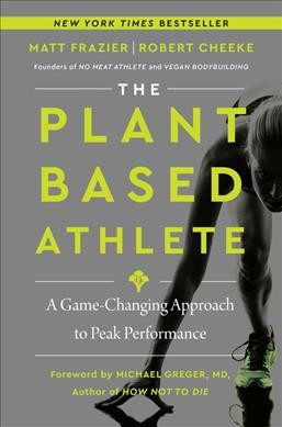 The plant-based athlete : a game-changing approach to peak performance / Matt Frazier and Robert Cheeke with Rachel Holtzman.