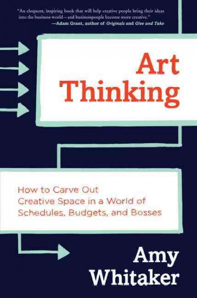 Art thinking : how to carve out creative space in a world of schedules, budgets, and bosses / Amy Whitaker.