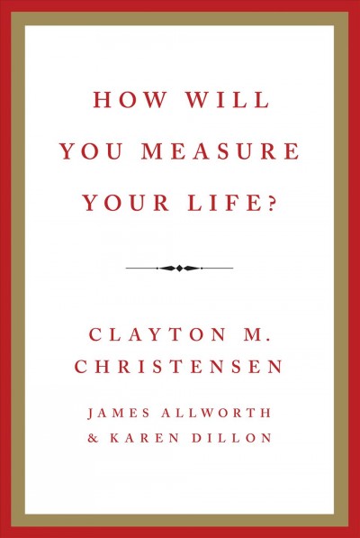 How will you measure your life? / Clayton M. Christensen, James Allworth, and Karen Dillon.