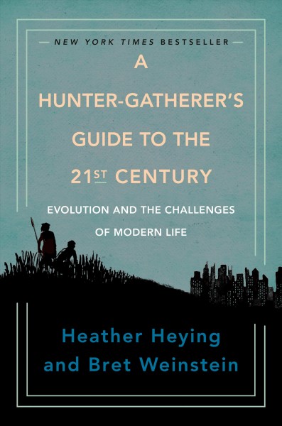 A hunter-gatherer's guide to the 21st century : evolution and the challenges of modern life / Heather Heying and Bret Weinstein.
