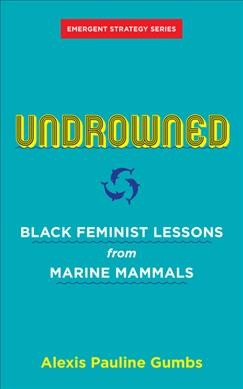 Undrowned : Black feminist lessons from marine mammals / Alexis Pauline Gumbs ; foreword by Adrienne Maree Brown.