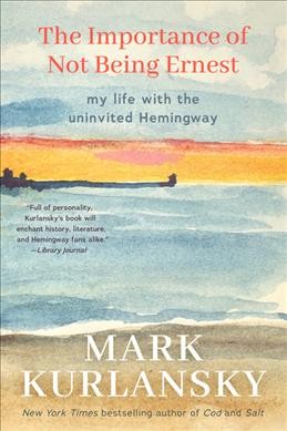 The importance of not being Ernest : my life with the uninvited Hemingway / Mark Kurlansky.
