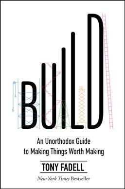 Build : an unorthodox guide to making things worth making / Tony Fadell.