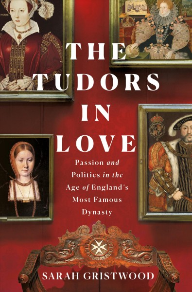 The Tudors in love : passion and politics in the age of England's most famous dynasty / Sarah Gristwood.