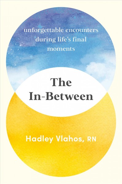 The in-between : unforgettable encounters during life's final moments / Hadley Vlahos, RN.