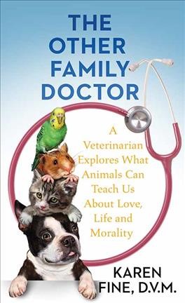The other family doctor : a veterinarian explores what animals can teach us about love, life, and mortality / Karen Fine, D.V.M.
