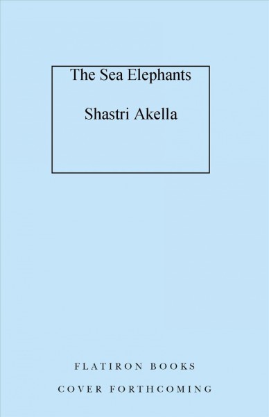 The sea elephants : a novel / Shastri Akella.