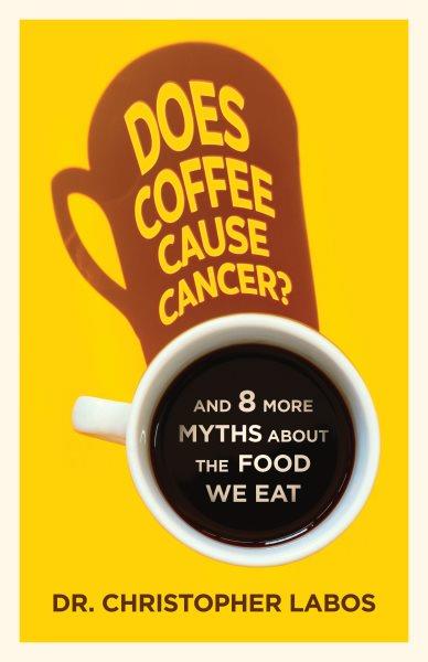 Does coffee cause cancer? : and 8 more myths about the food we eat / Christopher Labos.