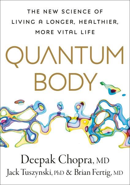 Quantum body : the new science of living a longer, healthier, more vital life / Deepak Chopra, MD, Jack Tuszynski, PhD, Brian Fertig, MD.