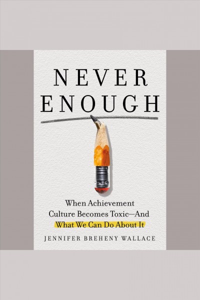 Never enough : when achievement culture becomes toxic--and what we can do about it / Jennifer Breheny Wallace.