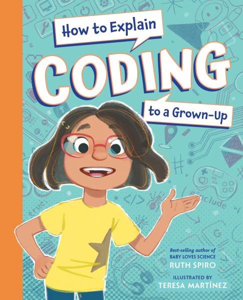 How to explain coding to a grown-up / Ruth Spiro ; illustrated by Teresa Martínez.