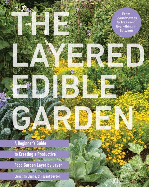 The layered edible garden : a beginner's guide to creating a productive food garden layer by layer / Christina Chung.