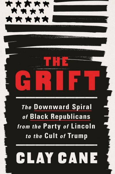 The grift : the downward spiral of Black Republicans from the party of Lincoln to the cult of Trump / Clay Cane.