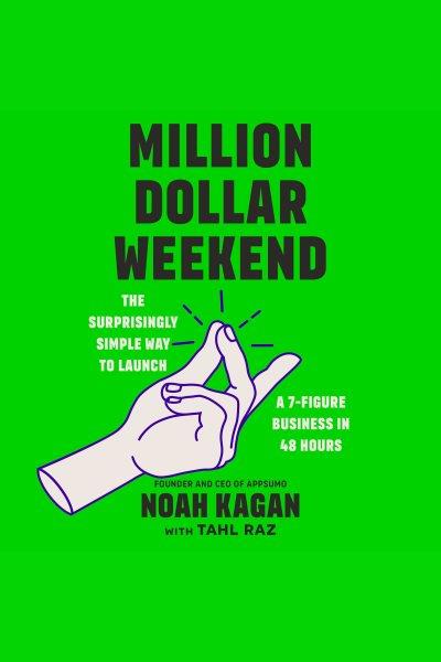 Million dollar weekend : the surprisingly simple way to launch a 7-figure business in 48 hours / Noah Kagan, with Tahl Raz.