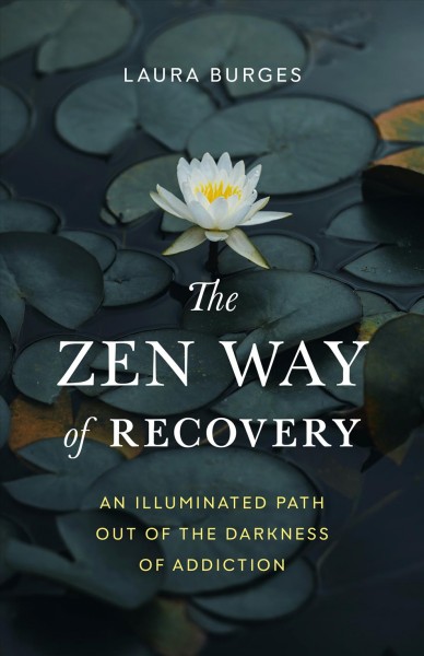 The Zen way of recovery : an illuminated path out of the darkness of addiction / Laura Burges.