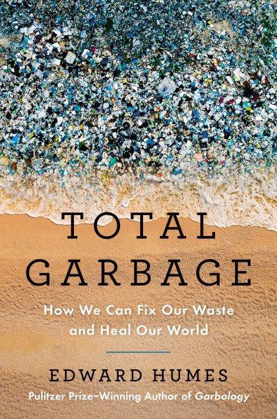 Total garbage : how we can fix our waste and heal our world / Edward Humes.
