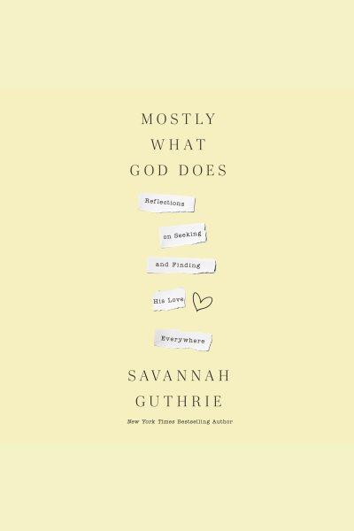 Mostly what God does : reflections on seeking and finding his love everywhere / Savannah Guthrie.