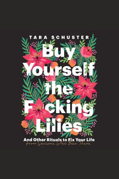 Buy yourself the f*cking lilies : and other rituals to fix your life, from someone who's been there / Tara Schuster.