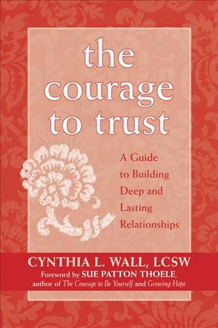 The courage to trust : a guide to building deep and lasting relationships / Cynthia L. Wall.